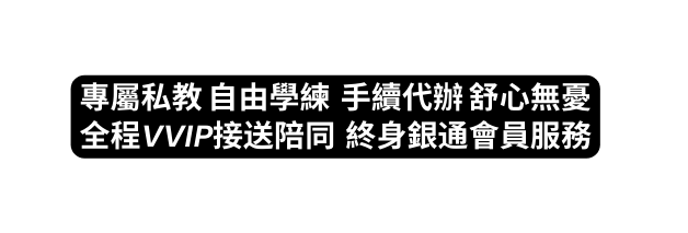 專屬私教 自由學練 手續代辦 舒心無憂 全程VVIP接送陪同 終身銀通會員服務
